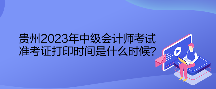 貴州2023年中級會計師考試準考證打印時間是什么時候？