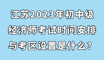 江蘇2023年初中級經濟師考試時間安排與考區(qū)設置是什么？