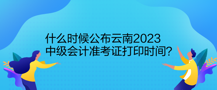 什么時候公布云南2023中級會計(jì)準(zhǔn)考證打印時間？