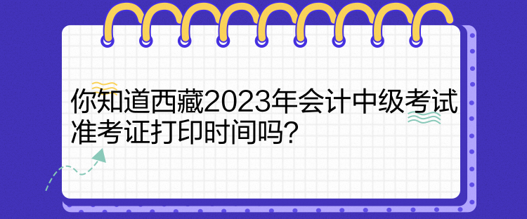 你知道西藏2023年會(huì)計(jì)中級(jí)考試準(zhǔn)考證打印時(shí)間嗎？