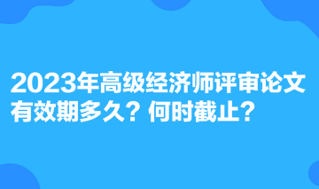 2023年高級(jí)經(jīng)濟(jì)師評(píng)審論文有效期多久？何時(shí)截止？