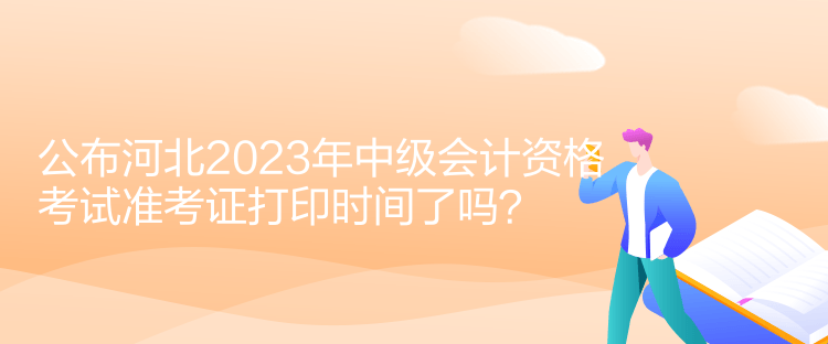 公布河北2023年中級會計資格考試準考證打印時間了嗎？