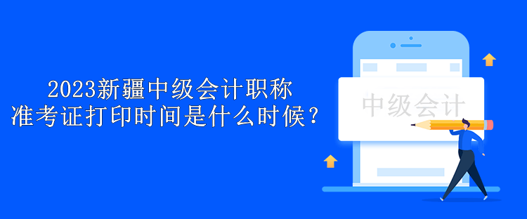 2023新疆中級(jí)會(huì)計(jì)職稱(chēng)準(zhǔn)考證打印時(shí)間是什么時(shí)候？