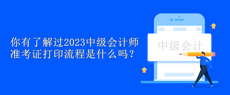 你有了解過2023中級會計師準(zhǔn)考證打印流程是什么嗎？