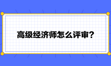 高級(jí)經(jīng)濟(jì)師怎么評(píng)審？