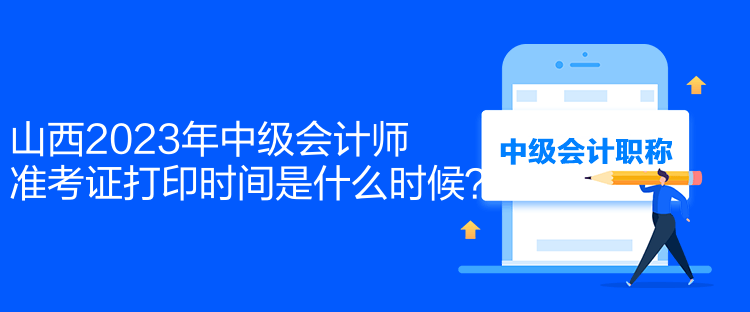 山西2023年中級(jí)會(huì)計(jì)師準(zhǔn)考證打印時(shí)間是什么時(shí)候？