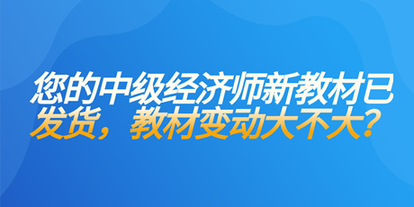 您的中級經(jīng)濟師新教材已發(fā)貨 教材變動大不大？