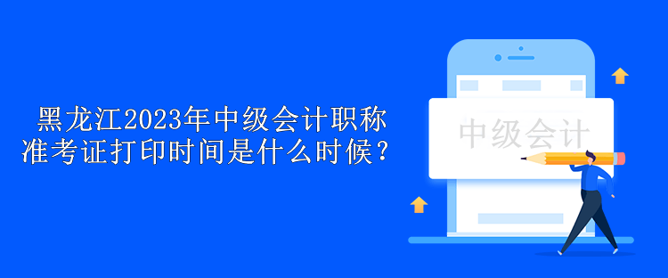 黑龍江2023年中級會計職稱準(zhǔn)考證打印時間是什么時候？