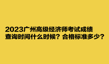 2023廣州高級(jí)經(jīng)濟(jì)師考試成績(jī)查詢時(shí)間什么時(shí)候？合格標(biāo)準(zhǔn)多少？