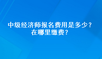 中級(jí)經(jīng)濟(jì)師報(bào)名費(fèi)用是多少？在哪里繳費(fèi)？