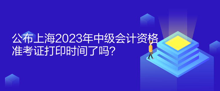 公布上海2023年中級會計(jì)資格準(zhǔn)考證打印時(shí)間了嗎？