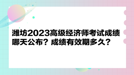 濰坊2023高級經(jīng)濟(jì)師考試成績哪天公布？成績有效期多久？