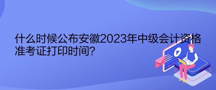 什么時候公布安徽2023年中級會計資格準(zhǔn)考證打印時間？