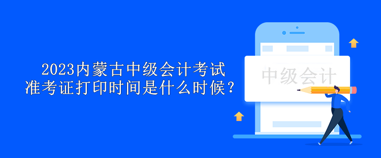 2023內(nèi)蒙古中級會計考試準(zhǔn)考證打印時間是什么時候？