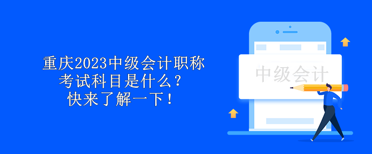 重慶2023中級會計職稱考試科目是什么？快來了解一下！