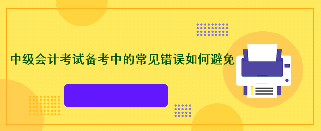 中級(jí)會(huì)計(jì)考試備考中的常見(jiàn)錯(cuò)誤如何避免