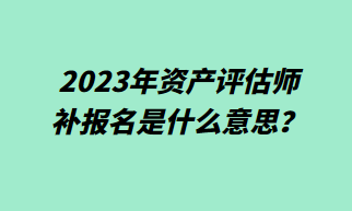 2023年資產(chǎn)評(píng)估師補(bǔ)報(bào)名什么意思？