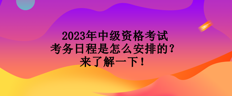 2023年中級(jí)資格考試考務(wù)日程是怎么安排的？來(lái)了解一下！