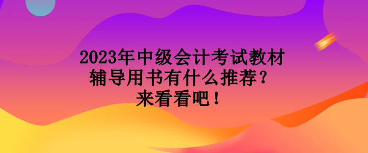 2023年中級會計考試教材輔導(dǎo)用書有什么推薦？來看看吧！