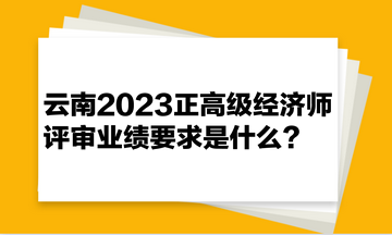 云南2023正高級經(jīng)濟師評審業(yè)績要求是什么？