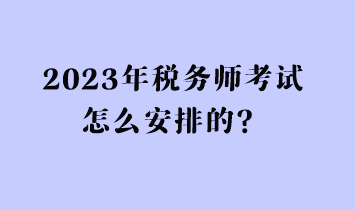 2023年稅務(wù)師考試怎么安排的？