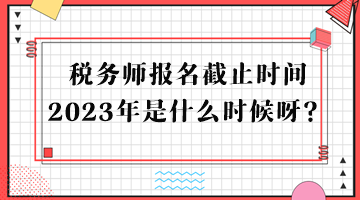 稅務(wù)師報(bào)名截止時(shí)間2023年是什么時(shí)候呀？