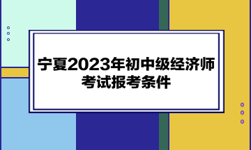 寧夏2023年初中級經濟師考試報考條件