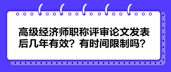 高級經(jīng)濟師職稱評審論文發(fā)表后幾年有效？有時間限制嗎？