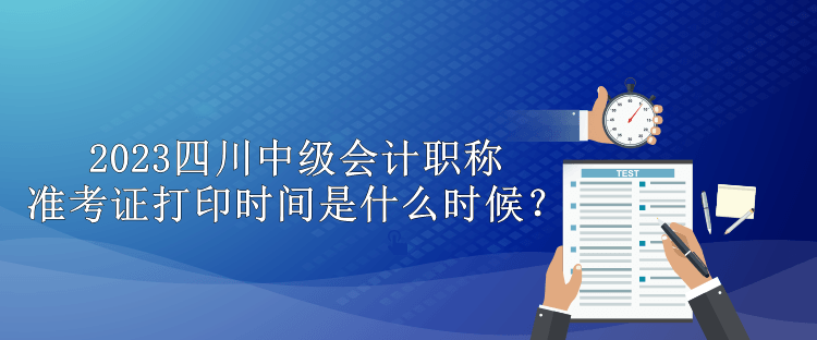 2023四川中級(jí)會(huì)計(jì)職稱準(zhǔn)考證打印時(shí)間是什么時(shí)候？