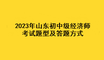 2023年山東初中級經(jīng)濟(jì)師考試題型及答題方式