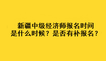 新疆2023年中級經(jīng)濟師報名時間是什么時候？是否有補報名？