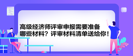 高級(jí)經(jīng)濟(jì)師評(píng)審申報(bào)需要準(zhǔn)備哪些材料？評(píng)審材料清單送給你！