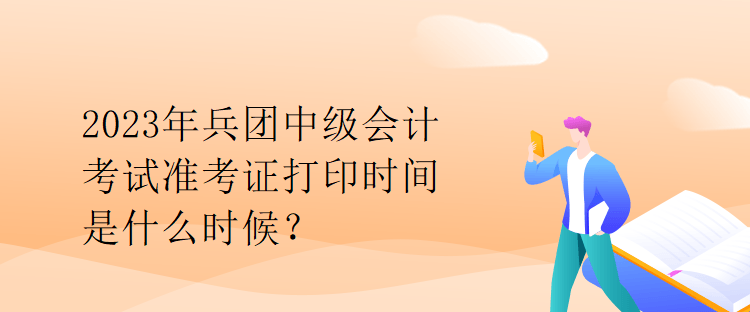 2023年兵團(tuán)中級會計(jì)考試準(zhǔn)考證打印時間是什么時候？