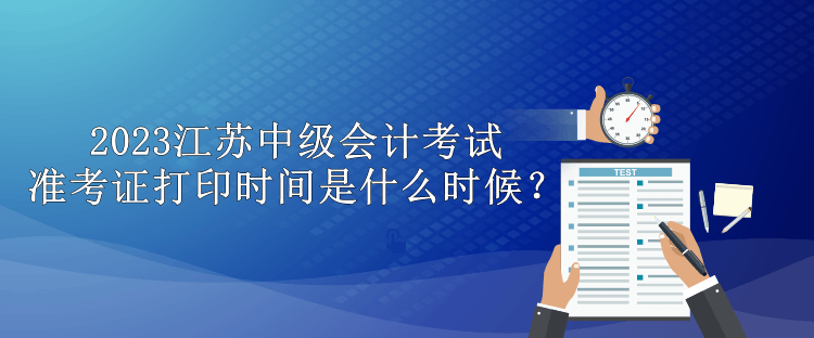 2023江蘇中級會計考試準(zhǔn)考證打印時間是什么時候？