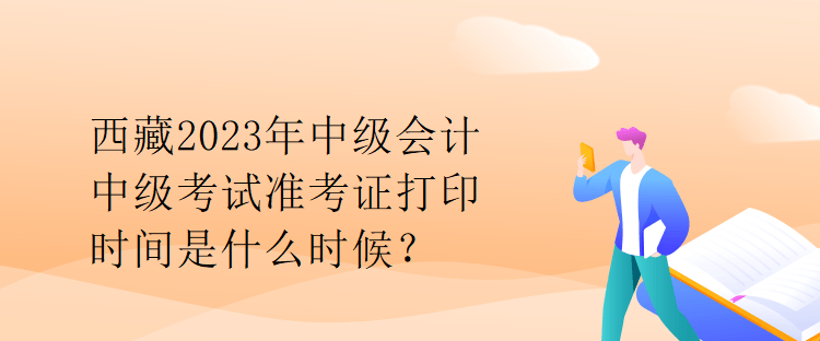 西藏2023年中級會(huì)計(jì)中級考試準(zhǔn)考證打印時(shí)間是什么時(shí)候？