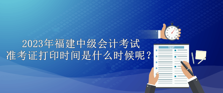 2023年福建中級(jí)會(huì)計(jì)考試準(zhǔn)考證打印時(shí)間是什么時(shí)候呢？