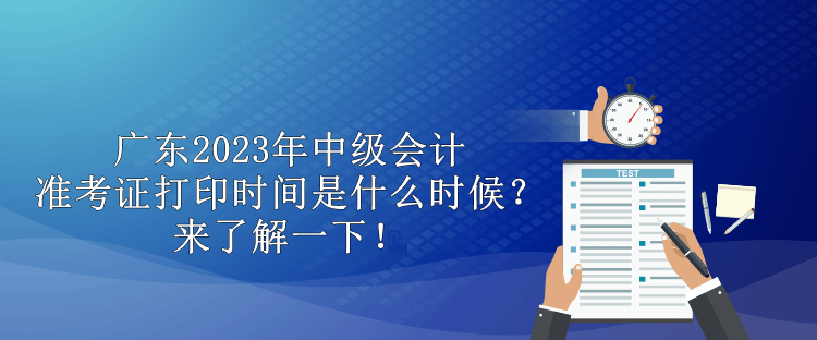 廣東2023年中級(jí)會(huì)計(jì)準(zhǔn)考證打印時(shí)間是什么時(shí)候？來了解一下！