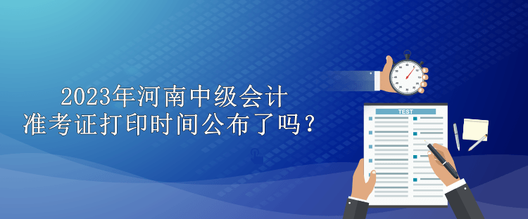 2023年河南中級會計準考證打印時間公布了嗎？