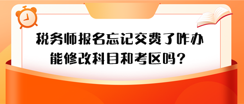 稅務(wù)師報(bào)名忘記交費(fèi)了怎么辦？能修改科目和考區(qū)嗎？