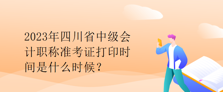 2023年四川省中級會計職稱準考證打印時間是什么時候？