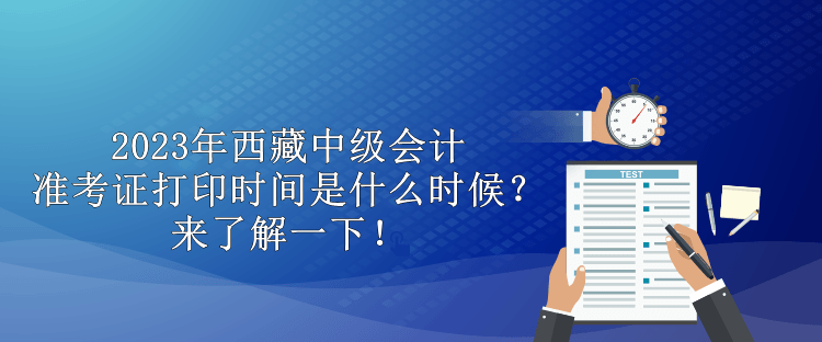 2023年西藏中級會計準(zhǔn)考證打印時間是什么時候？來了解一下！