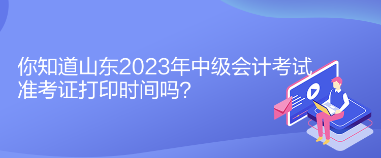 你知道山東2023年中級會計考試準(zhǔn)考證打印時間嗎？