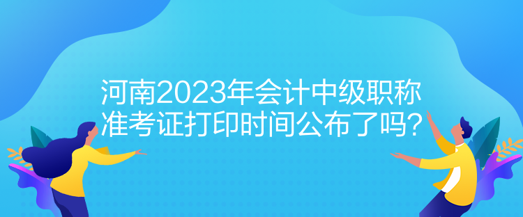 河南2023年會計中級職稱準(zhǔn)考證打印時間公布了嗎？