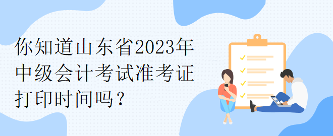 你知道山東省2023年中級(jí)會(huì)計(jì)考試準(zhǔn)考證打印時(shí)間嗎？