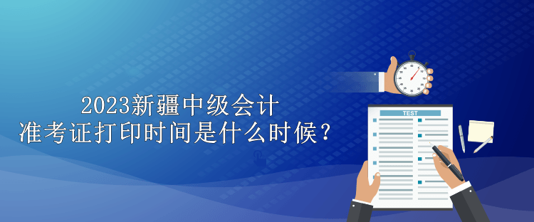 2023新疆中級(jí)會(huì)計(jì)準(zhǔn)考證打印時(shí)間是什么時(shí)候？