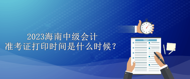 2023海南中級會計準考證打印時間是什么時候？