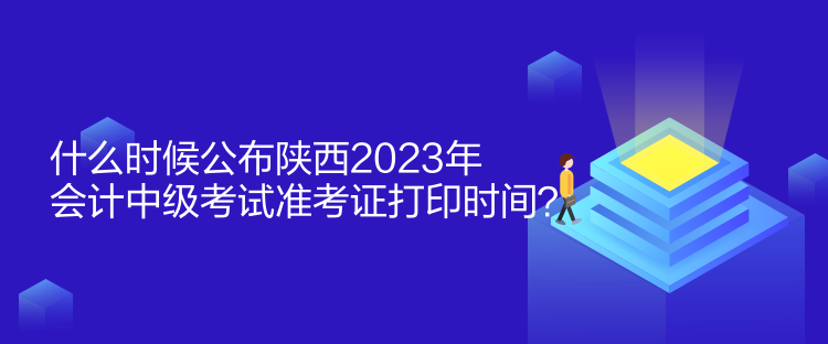 什么時(shí)候公布陜西2023年會(huì)計(jì)中級(jí)考試準(zhǔn)考證打印時(shí)間？