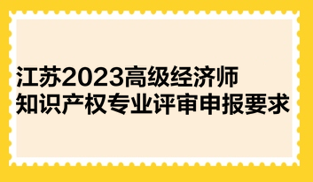 江蘇2023高級(jí)經(jīng)濟(jì)師知識(shí)產(chǎn)權(quán)專(zhuān)業(yè)評(píng)審申報(bào)要求