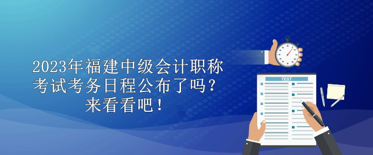 2023年福建中級(jí)會(huì)計(jì)職稱考試考務(wù)日程公布了嗎？來看看吧！