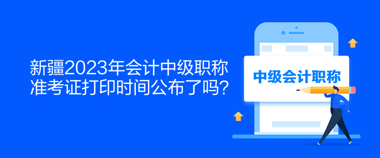 新疆2023年會計中級職稱準考證打印時間公布了嗎？  